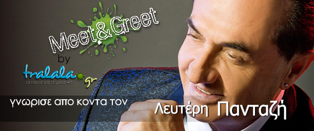 «Meet & Greet» by Tralala.gr με τον Λευτέρη Πανταζή: Δήλωσε συμμετοχή!